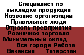 Специалист по выкладке продукции › Название организации ­ Правильные люди › Отрасль предприятия ­ Розничная торговля › Минимальный оклад ­ 29 000 - Все города Работа » Вакансии   . Татарстан респ.,Набережные Челны г.